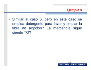 Ejemplo 9

• Similar al caso 5, pero en este caso se
  emplea detergente para lavar y limpiar la
  fibra de algodón? La mercancía sigue
  siendo TO?




                                   86
 