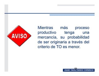 Mientras      más     proceso
productivo      tenga     una
mercancía, su probabilidad
de ser originaria a través del
criterio de TO es menor.




                     89
 