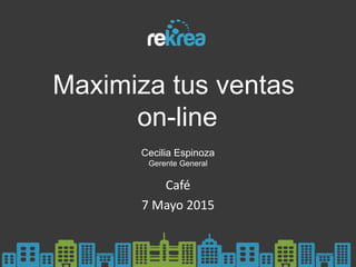 Maximiza tus ventas
on-line
Café
7 Mayo 2015
Cecilia Espinoza
Gerente General
 