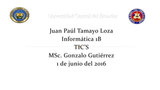 Juan Paúl Tamayo Loza
Informática 1B
TIC’S
MSc. Gonzalo Gutiérrez
1 de junio del 2016
Universidad Central del EcuadorUniversidad Central del Ecuador
 