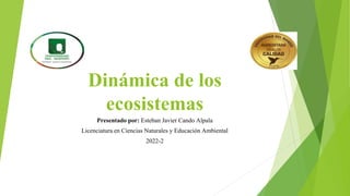Dinámica de los
ecosistemas
Presentado por: Esteban Javier Cando Alpala
Licenciatura en Ciencias Naturales y Educación Ambiental
2022-2
 