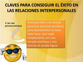 CLAVES PARA CONSEGUIR EL ÉXITO EN
 LAS RELACIONES INTERPERSONALES

3. Ser una         Demuéstrales a las demás
persona amistosa   personas que eres amistoso
                   para demostrarlo no hace
                   falta hacer casi nada
                   simplemente con una
                   mirada amistosa y una
                   sonrisa se puede lograr.
 