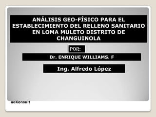 ANÁLISIS GEO-FÍSICO PARA EL
ESTABLECIMIENTO DEL RELLENO SANITARIO
     EN LOMA MULETO DISTRITO DE
            CHANGUINOLA

                   POR:
            Dr. ENRIQUE WILLIAMS. F

              Ing. Alfredo López




aeKonsult
 