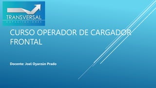 CURSO OPERADOR DE CARGADOR
FRONTAL
Docente: Joel Oyarzún Prado
 