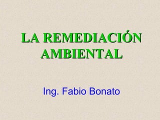 LA REMEDIACIÓNLA REMEDIACIÓN
AMBIENTALAMBIENTAL
Ing. Fabio Bonato
 