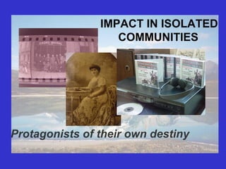 IMPACT IN ISOLATED
COMMUNITIES
Protagonists of their own destiny
 