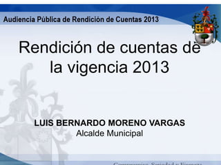 Rendición de cuentas de
la vigencia 2013

LUIS BERNARDO MORENO VARGAS
Alcalde Municipal

 