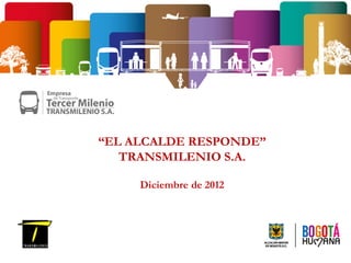 “EL ALCALDE RESPONDE”
   TRANSMILENIO S.A.

     Diciembre de 2012
 
