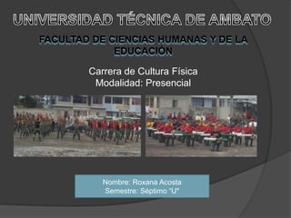 FACULTAD DE CIENCIAS HUMANAS Y DE LA
             EDUCACIÓN

        Carrera de Cultura Física
         Modalidad: Presencial




           Nombre: Roxana Acosta
           Semestre: Séptimo “U"
 