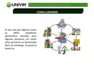 CONCLUSIONES
Es por eso que algunas veces
es difícil establecer
parámetros virtuales para
algunas personas, así como
otras personas es demasiado
fácil, sin embargo la pauta la
tienes tu.
 