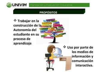 PROPÓSITOS
 Trabajar en la
construcción de la
Autonomía del
estudiante en su
proceso de
aprendizaje.
 Uso por parte de
los medios de
información y
comunicación
interactiva.
 