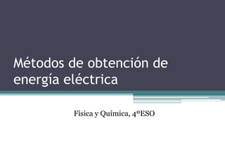 Métodos de obtención de
energía eléctrica

        Física y Química, 4ºESO
 