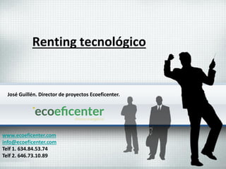 Renting tecnológico
www.ecoeficenter.com
info@ecoeficenter.com
Telf 1. 634.84.53.74
Telf 2. 646.73.10.89
José Guillén. Director de proyectos Ecoeficenter.
 