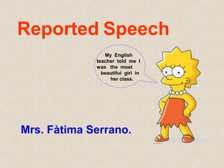 Reported Speech
Mrs. Fàtima Serrano.
My English
teacher told me I
was the most
beautiful girl in
her class.
 