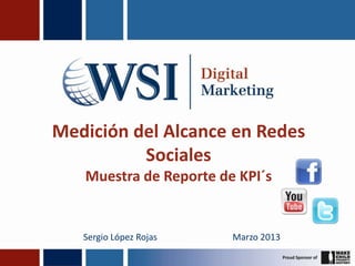 Medición del Alcance en Redes
          Sociales
   Muestra de Reporte de KPI´s


   Sergio López Rojas   Marzo 2013
 