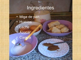 Ingredientes
• Miga de pan
• Huevos
• Leche
• Azúcar
• Canela
 