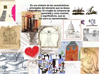 Es una síntesis de las características
principales del elemento que se desea
representar. El croquis se compone de
  las líneas generales y unos cuantos
     detalles significativos, que se
  simplifican para su representación.
 