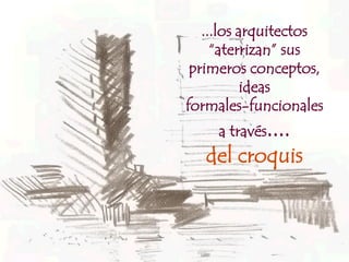 ...los arquitectos
     “aterrizan” sus
 primeros conceptos,
           ideas
formales-funcionales
     a través....
   del croquis
 