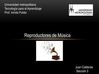 Universidad metropolitana
Tecnología para el Aprendizaje
Prof. Inirida Pulido




                Reproductores de Música




                                          Juan Calderas
                                           Sección 3
 
