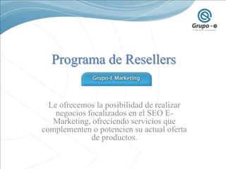 Programa de Resellers. Grupo-E Marketing Le ofrecemos la posibilidad de realizar negocios focalizados en el SEO  E-Marketing, Ofreciendo servicios que complementen  o  Potencien su actual oferta de productos. 