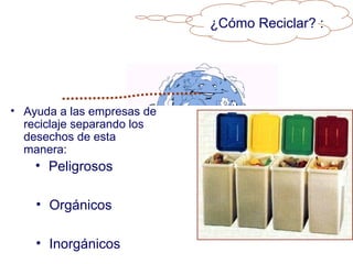¿Cómo Reciclar? :




• Ayuda a las empresas de
  reciclaje separando los
  desechos de esta
  manera:
    • Peligrosos

    • Orgánicos

    • Inorgánicos
 