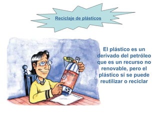 Reciclaje de plásticos




                       El plástico es un
                    derivado del petróleo
                    que es un recurso no
                      renovable, pero el
                     plástico sí se puede
                     reutilizar o reciclar
 
