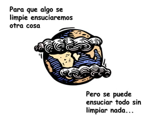 Para que algo se
limpie ensuciaremos
otra cosa




                      Pero se puede
                      ensuciar todo sin
                      limpiar nada...
 