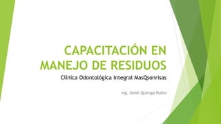 CAPACITACIÓN EN
MANEJO DE RESIDUOS
Clínica Odontológica Integral MasQsonrisas
Ing. Geidi Quiroga Rubio
 