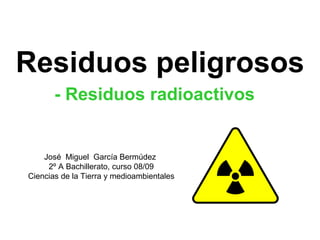 Residuos peligrosos - Residuos radioactivos José  Miguel  García Bermúdez  2º A Bachillerato, curso 08/09 Ciencias de la Tierra y medioambientales 