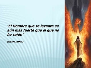 “El Hombre que se levanta es
aún más fuerte que el que no
ha caído”
(VÍCTOR FRANKL)
 