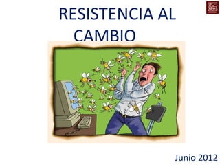 RESISTENCIA AL
  CAMBIO




             Junio 2012
 
