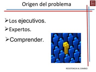 Origen del problema

Los ejecutivos.
Expertos.
Comprender.



                      RESISTENCIA AL CAMBIO
 