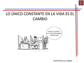 LO ÚNICO CONSTANTE EN LA VIDA ES EL
             CAMBIO




                        RESISTENCIA AL CAMBIO
 