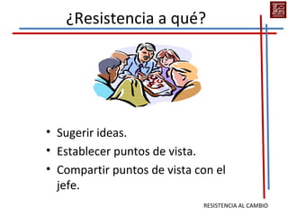 ¿Resistencia a qué?




• Sugerir ideas.
• Establecer puntos de vista.
• Compartir puntos de vista con el
  jefe.
                             RESISTENCIA AL CAMBIO
 