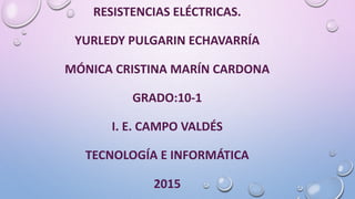 RESISTENCIAS ELÉCTRICAS.
YURLEDY PULGARIN ECHAVARRÍA
MÓNICA CRISTINA MARÍN CARDONA
GRADO:10-1
I. E. CAMPO VALDÉS
TECNOLOGÍA E INFORMÁTICA
2015
 