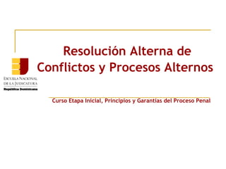 Resolución Alterna de 
Conflictos y Procesos Alternos 
Curso Etapa Inicial, Principios y Garantías del Proceso Penal 
 