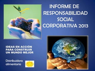 INFORME DE
RESPONSABILIDAD
SOCIAL
CORPORATIVA 2013
IDEAS EN ACCIÓN
PARA CONSTRUIR
UN MUNDO MEJOR
Distribuidora
alimentaria
1
 