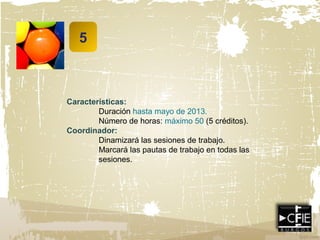 5
Características:
Duración hasta mayo de 2013.
Número de horas: máximo 50 (5 créditos).
Coordinador:
Dinamizará las sesiones de trabajo.
Marcará las pautas de trabajo en todas las
sesiones.
 