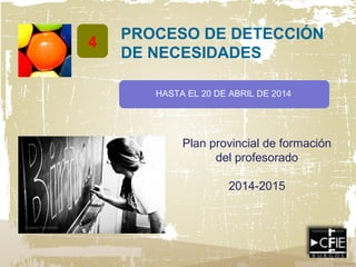 4
PROCESO DE DETECCIÓN
DE NECESIDADES
HASTA EL 20 DE ABRIL DE 2014
Susana Fernández
Plan provincial de formación
del profe...