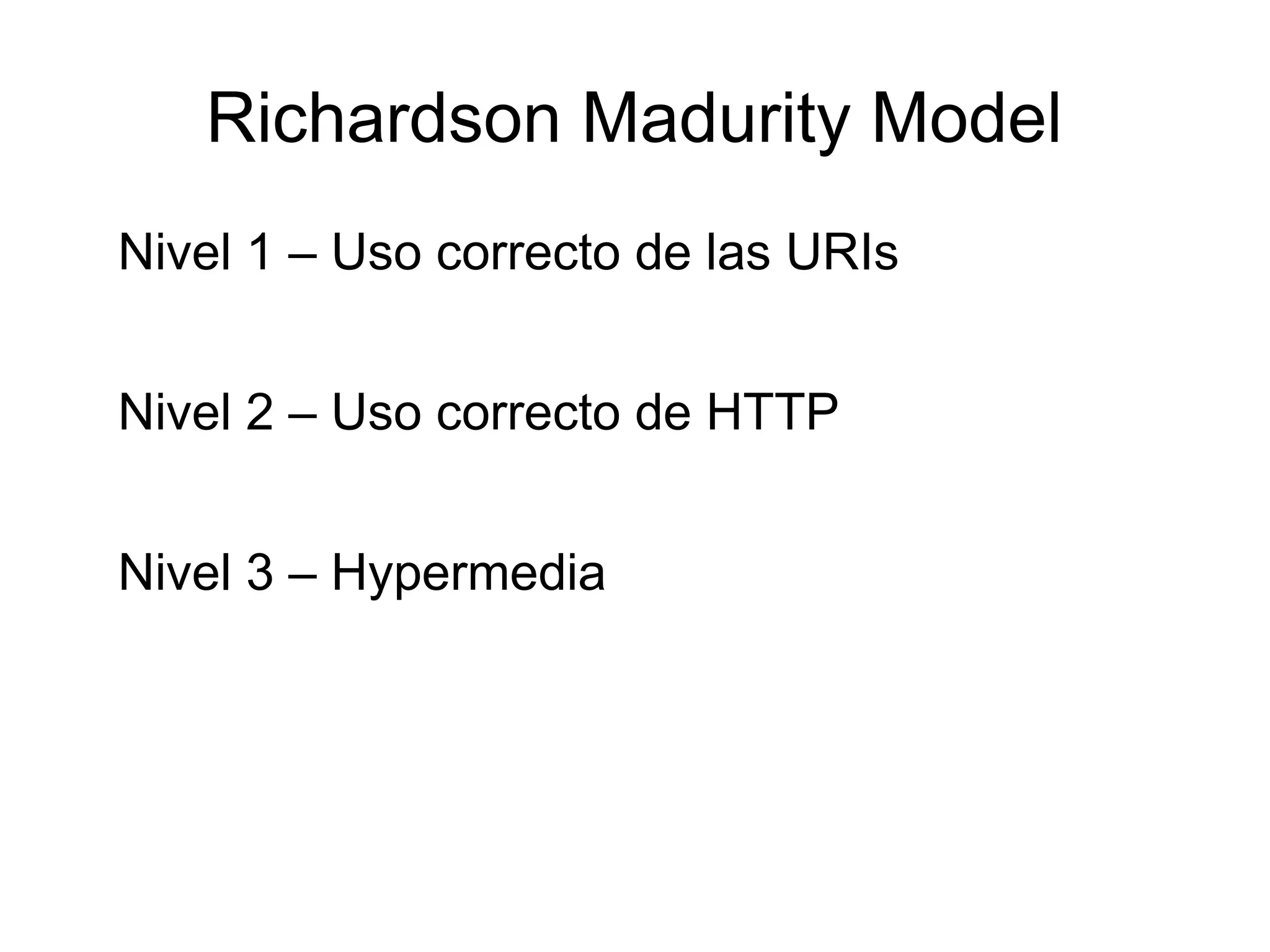 Richardson Madurity Model
Nivel 1 – Uso correcto de las URIs


Nivel 2 – Uso correcto de HTTP


Nivel 3 – Hypermedia
 