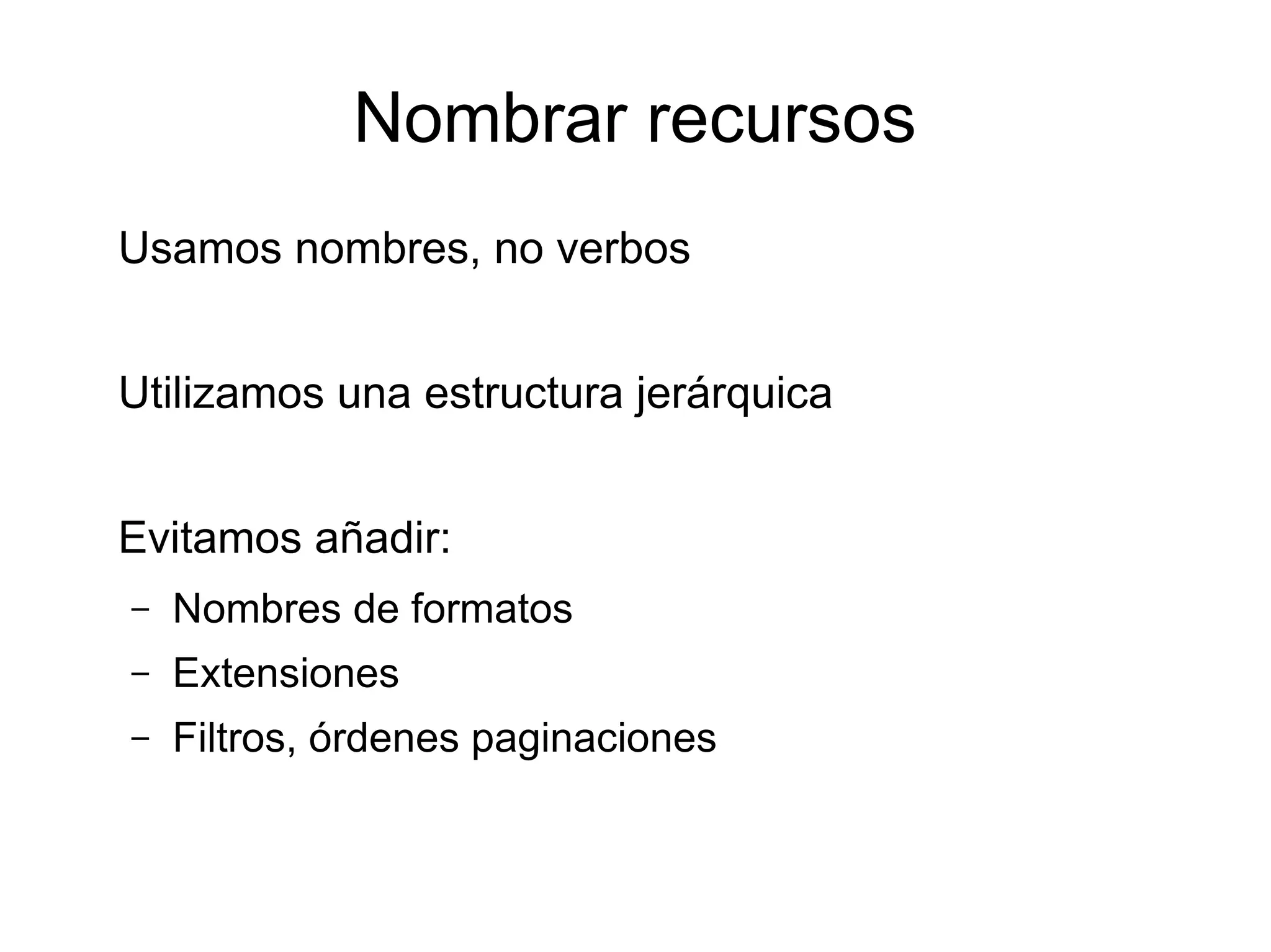 Nombrar recursos
Usamos nombres, no verbos


Utilizamos una estructura jerárquica


Evitamos añadir:
–   Nombres de formatos
–   Extensiones
–   Filtros, órdenes paginaciones
 