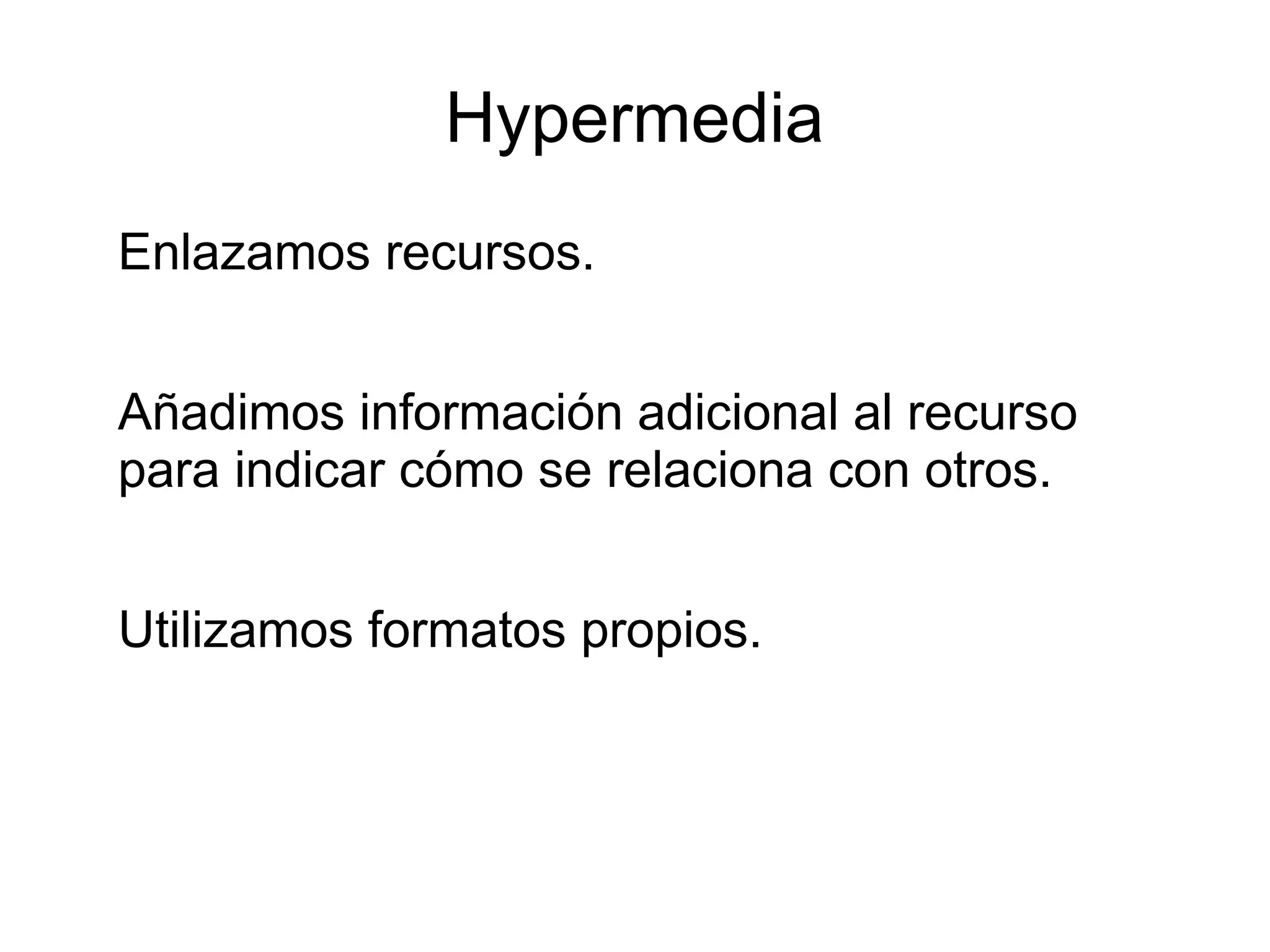 Hypermedia
Enlazamos recursos.


Añadimos información adicional al recurso
para indicar cómo se relaciona con otros.


Utilizamos formatos propios.
 