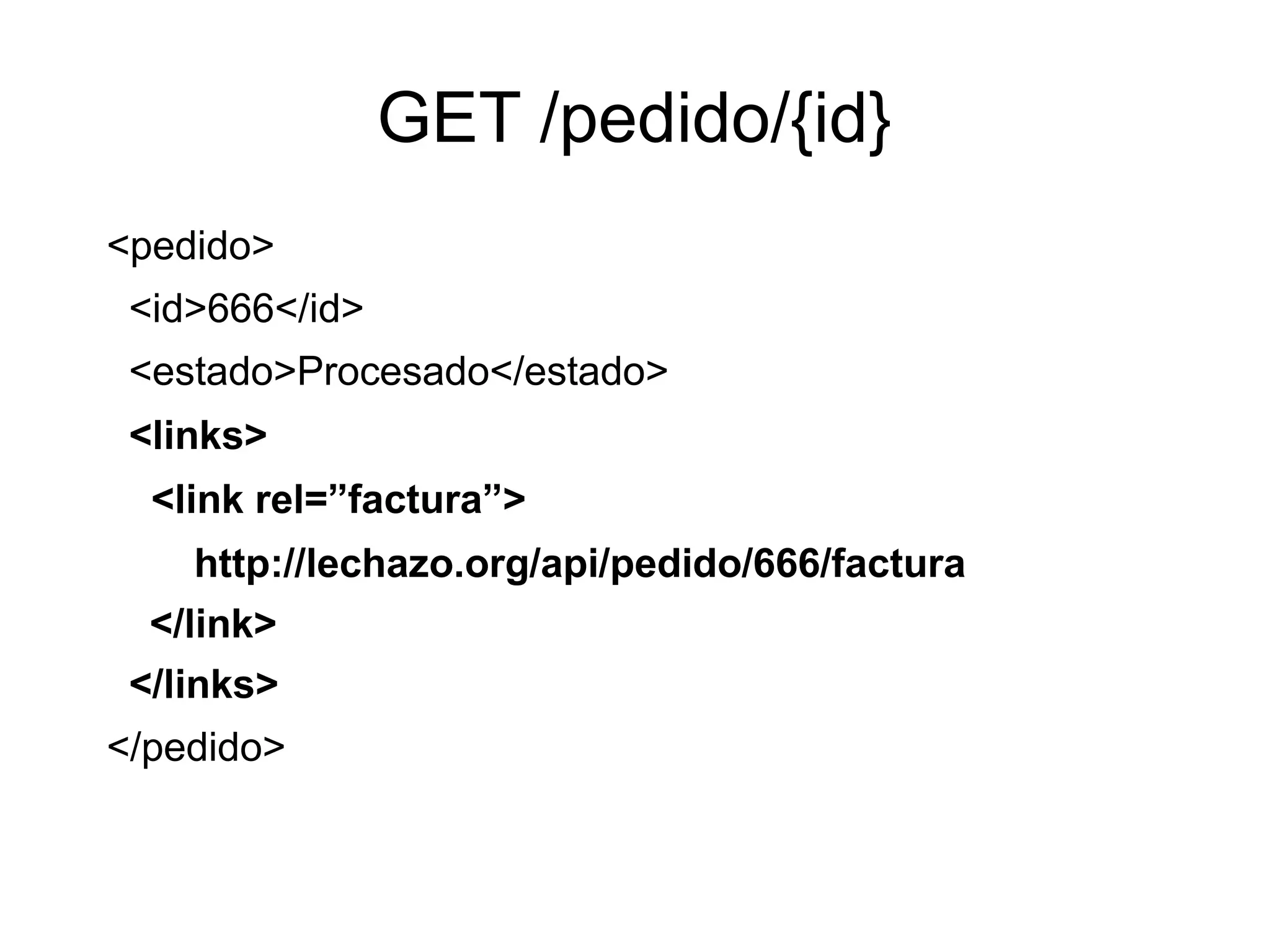 GET /pedido/{id}
<pedido>
 <id>666</id>
 <estado>Procesado</estado>
 <links>
  <link rel=”factura”>
     http://lechazo.org/api/pedido/666/factura
  </link>
 </links>
</pedido>
 