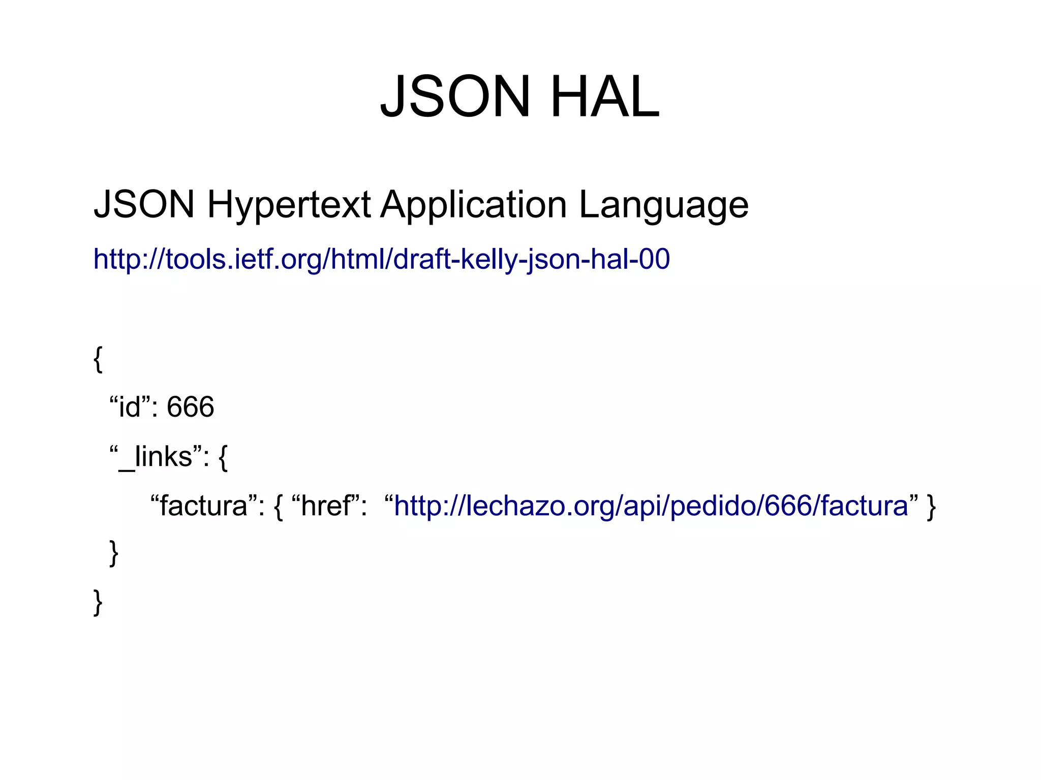 JSON HAL
JSON Hypertext Application Language
http://tools.ietf.org/html/draft-kelly-json-hal-00


{
    “id”: 666
    “_links”: {
        “factura”: { “href”: “http://lechazo.org/api/pedido/666/factura” }
    }
}
 