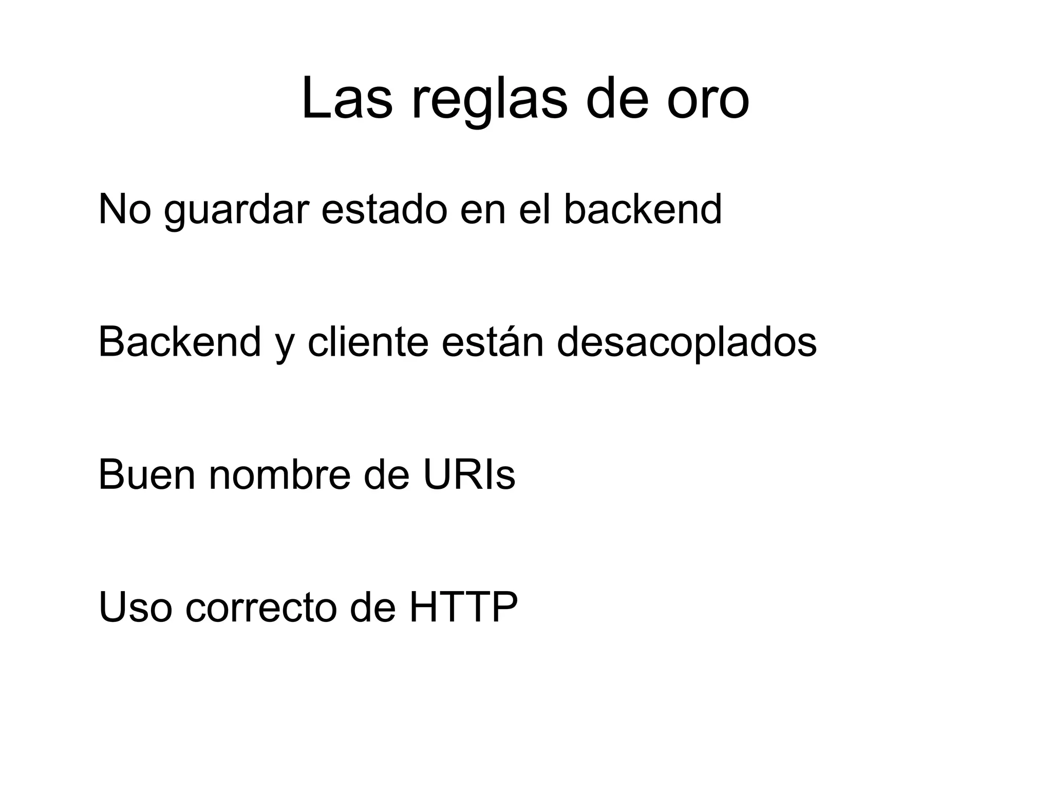 Las reglas de oro
No guardar estado en el backend


Backend y cliente están desacoplados


Buen nombre de URIs


Uso correcto de HTTP
 