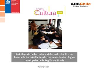 La influencia de las redes sociales en los hábitos de
lectura de los estudiantes de cuarto medio de colegios
          municipales de la Región del Maule

                     Diciembre 2011
 