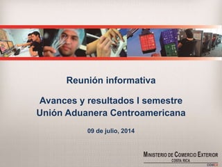Reunión informativa
Avances y resultados I semestre
Unión Aduanera Centroamericana
09 de julio, 2014
 