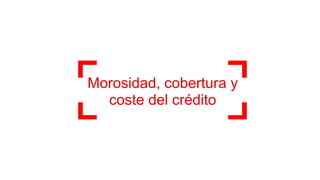 Morosidad, cobertura y
coste del crédito
 