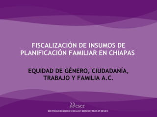 FISCALIZACIÓN DE INSUMOS DE PLANIFICACIÓN FAMILIAR EN CHIAPAS  EQUIDAD DE GÉNERO, CIUDADANÍA, TRABAJO Y FAMILIA A.C. Género 