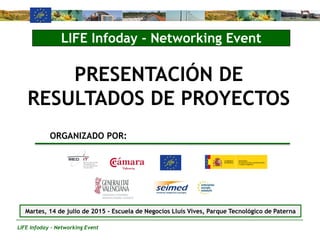 LIFE Infoday - Networking Event
LIFE Infoday - Networking Event
ORGANIZADO POR:
Martes, 14 de julio de 2015 - Escuela de Negocios Lluís Vives, Parque Tecnológico de Paterna
PRESENTACIÓN DE
RESULTADOS DE PROYECTOS
 
